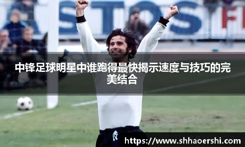 中锋足球明星中谁跑得最快揭示速度与技巧的完美结合