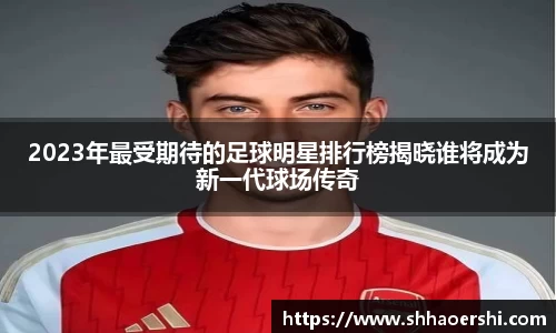 2023年最受期待的足球明星排行榜揭晓谁将成为新一代球场传奇